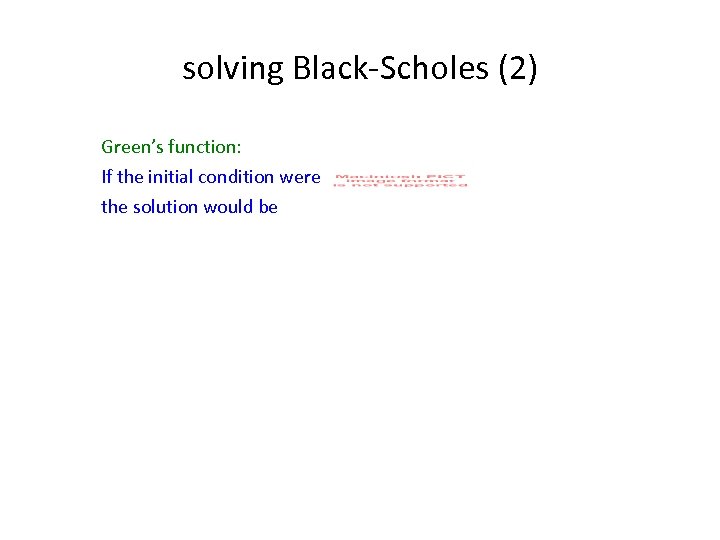 solving Black-Scholes (2) Green’s function: If the initial condition were the solution would be
