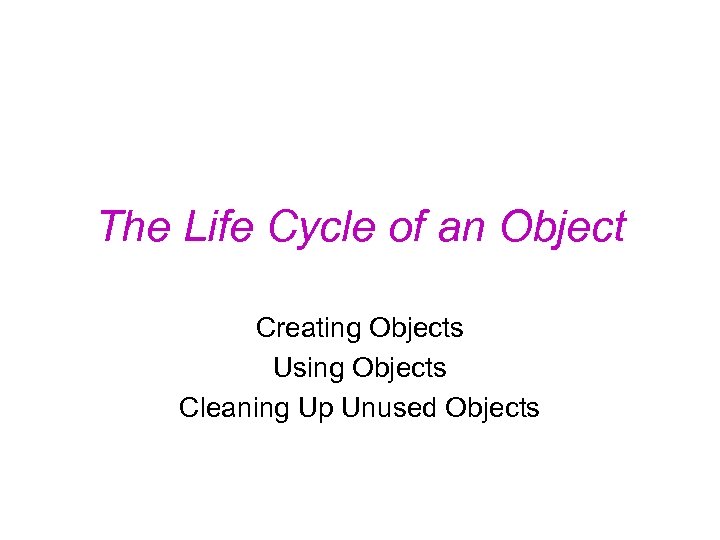 The Life Cycle of an Object Creating Objects Using Objects Cleaning Up Unused Objects