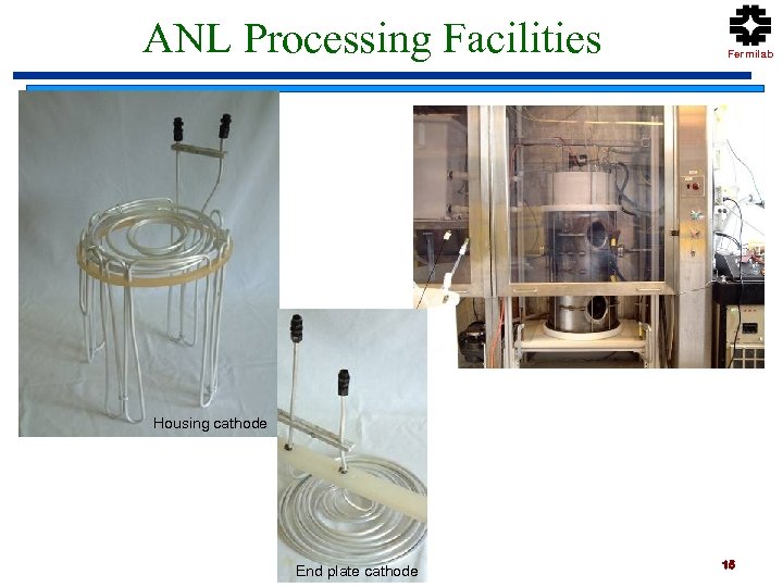 ANL Processing Facilities Fermilab Housing cathode End plate cathode 15 
