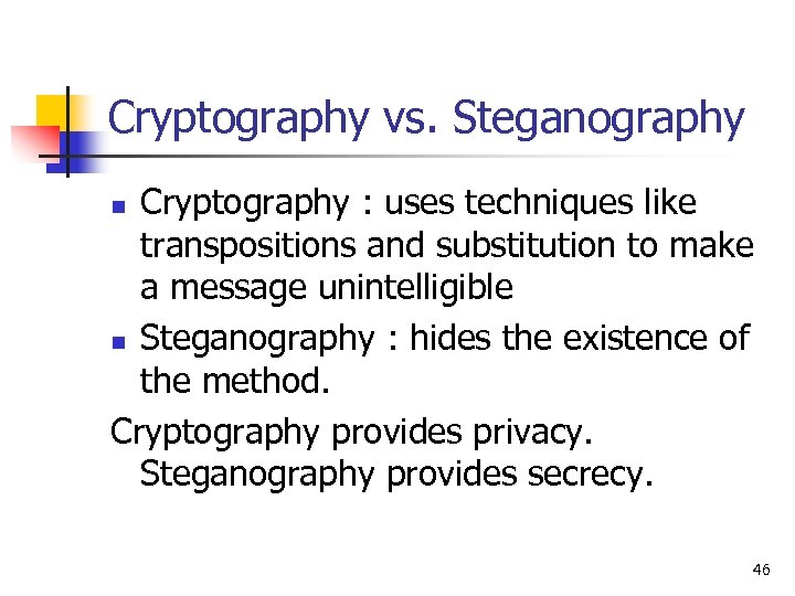 Cryptography vs. Steganography Cryptography : uses techniques like transpositions and substitution to make a