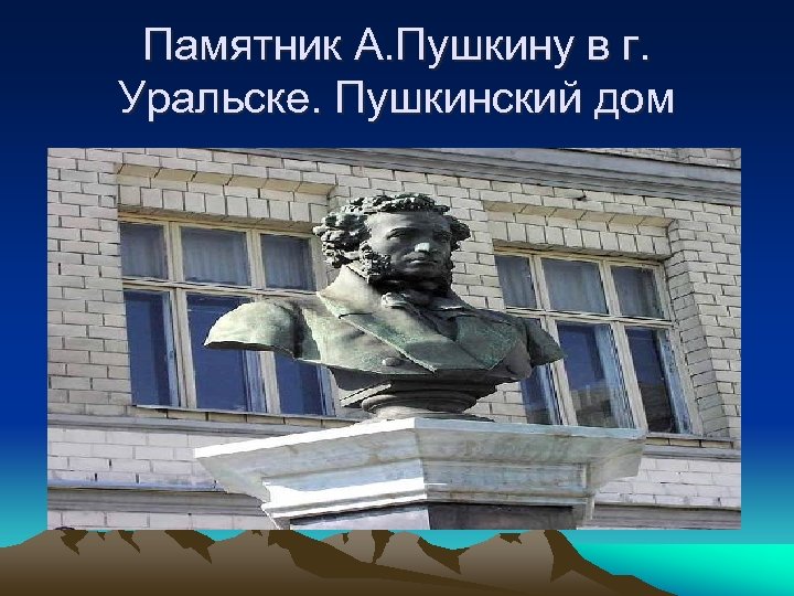 Памятник А. Пушкину в г. Уральске. Пушкинский дом 