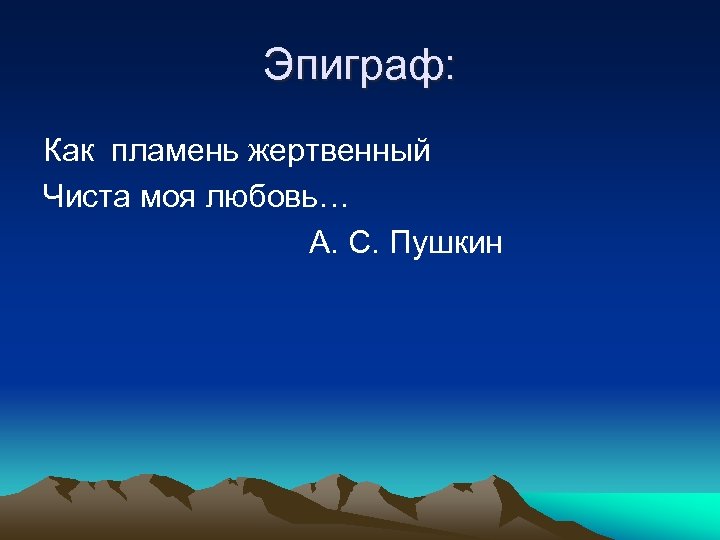 Эпиграф: Как пламень жертвенный Чиста моя любовь… А. С. Пушкин 