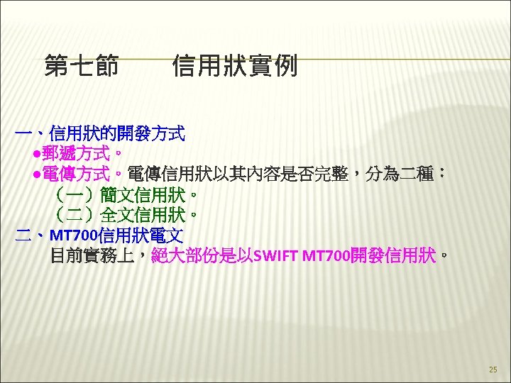 第七節　　信用狀實例 一、信用狀的開發方式 　●郵遞方式。 　●電傳方式。電傳信用狀以其內容是否完整，分為二種： 　　（一）簡文信用狀。 　　（二）全文信用狀。 二、MT 700信用狀電文 　　目前實務上，絕大部份是以SWIFT MT 700開發信用狀。 25 