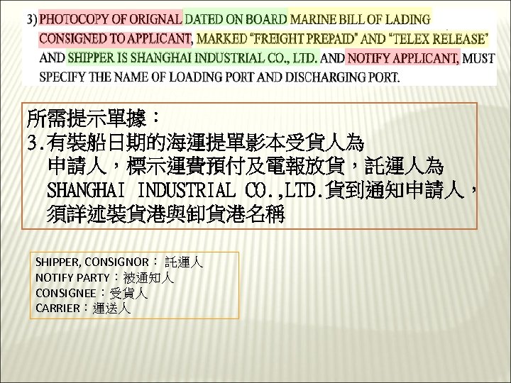 所需提示單據： 3. 有裝船日期的海運提單影本受貨人為 申請人，標示運費預付及電報放貨，託運人為 SHANGHAI INDUSTRIAL CO. , LTD. 貨到通知申請人， 須詳述裝貨港與卸貨港名稱 SHIPPER, CONSIGNOR： 託運人