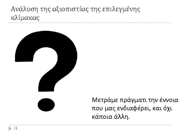 Ανάλυση της αξιοπιστίας της επιλεγμένης κλίμακας Μετράμε πράγματι την έννοια που μας ενδιαφέρει, και