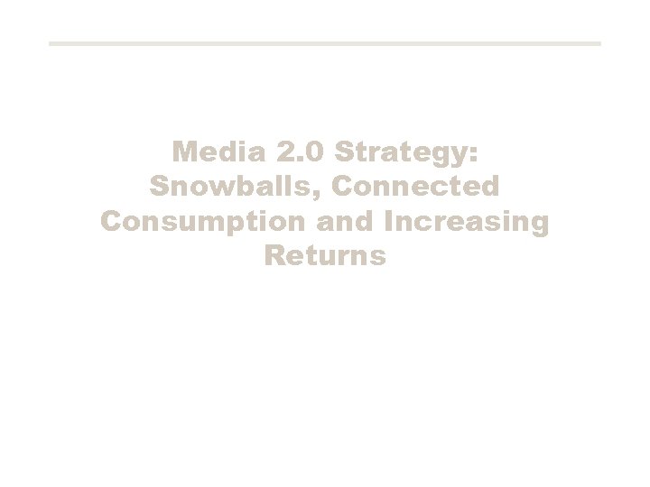 Media 2. 0 Strategy: Snowballs, Connected Consumption and Increasing Returns 