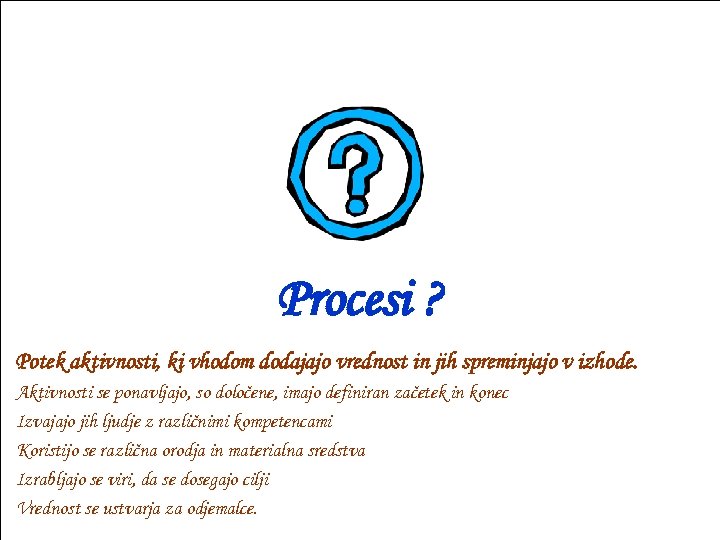 Procesi ? Potek aktivnosti, ki vhodom dodajajo vrednost in jih spreminjajo v izhode. Aktivnosti