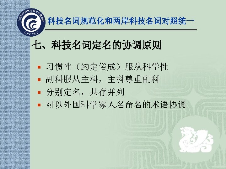 科技名词规范化和两岸科技名词对照统一 七、科技名词定名的协调原则 ¡ 习惯性（约定俗成）服从科学性 ¡ 副科服从主科，主科尊重副科 ¡ 分别定名，共存并列 ¡ 对以外国科学家人名命名的术语协调 