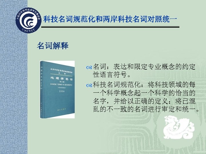 科技名词规范化和两岸科技名词对照统一 名词解释 名词：表达和限定专业概念的约定 性语言符号。 科技名词规范化：将科技领域的每 一个科学概念起一个科学的恰当的 名字，并给以正确的定义；将已混 乱的不一致的名词进行审定和统一。 