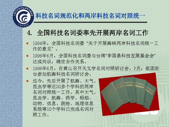 科技名词规范化和两岸科技名词对照统一 4. 全国科技名词委率先开展两岸名词 作 ¡ 1994年，全国科技名词委 “关于开展海峡两岸科技名词统一 作的意见” 。 ¡ 1996年 6月，全国科技名词委与台湾“李国鼎科技发展基金会” 达成共识，确定合作关系。 ¡