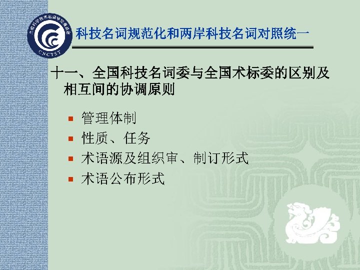 科技名词规范化和两岸科技名词对照统一 十一、全国科技名词委与全国术标委的区别及 相互间的协调原则 ¡ 管理体制 ¡ 性质、任务 ¡ 术语源及组织审、制订形式 ¡ 术语公布形式 