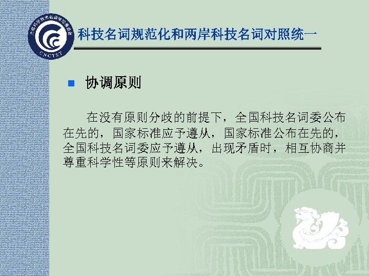 科技名词规范化和两岸科技名词对照统一 n 协调原则 在没有原则分歧的前提下，全国科技名词委公布 在先的，国家标准应予遵从，国家标准公布在先的， 全国科技名词委应予遵从，出现矛盾时，相互协商并 尊重科学性等原则来解决。 