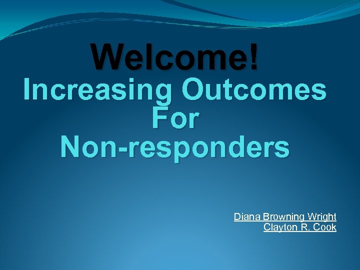 Welcome! Increasing Outcomes For Non-responders Diana Browning Wright Clayton R. Cook 