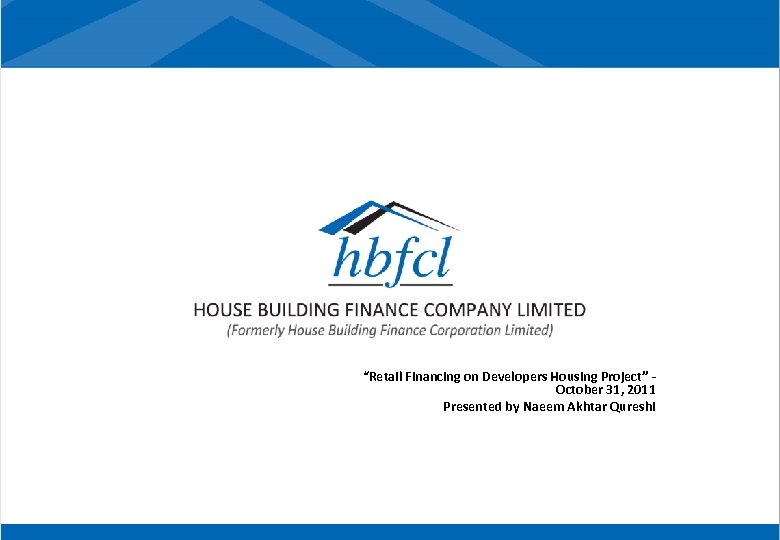 “Retail Financing on Developers Housing Project” October 31, 2011 Presented by Naeem Akhtar Qureshi