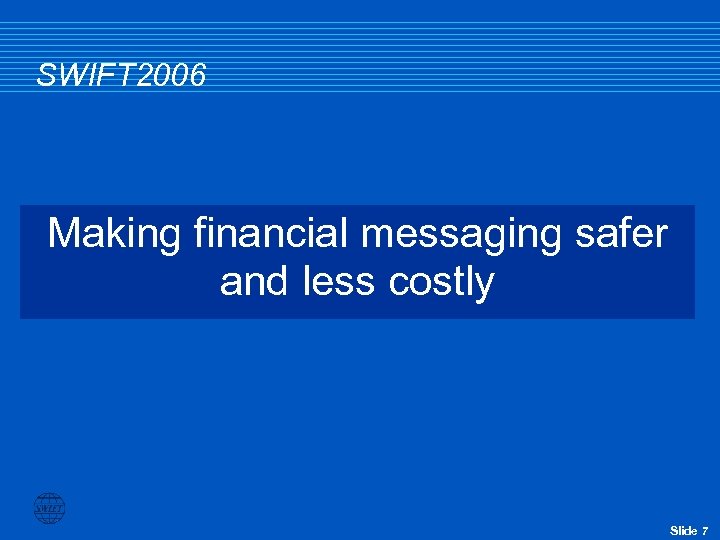 SWIFT 2006 Making financial messaging safer and less costly Slide 7 