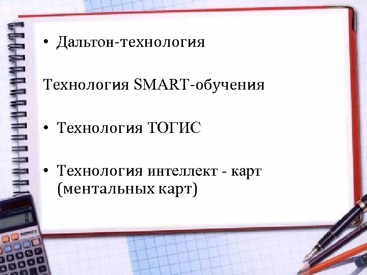  • Дальтон-технология Технология SMART-обучения • Технология ТОГИС • Технология интеллект - карт (ментальных