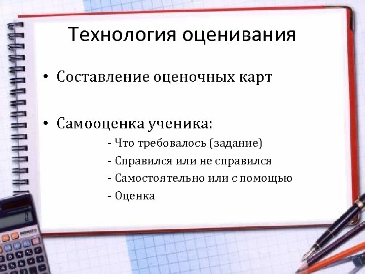 Технология оценивания • Составление оценочных карт • Самооценка ученика: - Что требовалось (задание) -