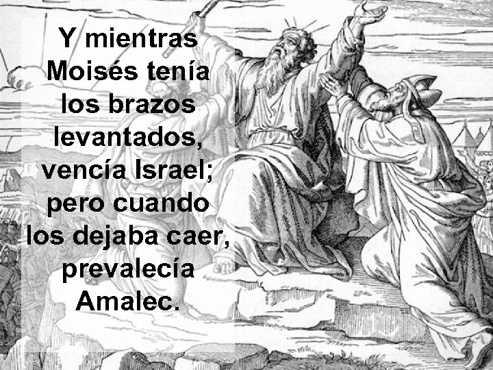 Y mientras Moisés tenía los brazos levantados, vencía Israel; pero cuando los dejaba caer,