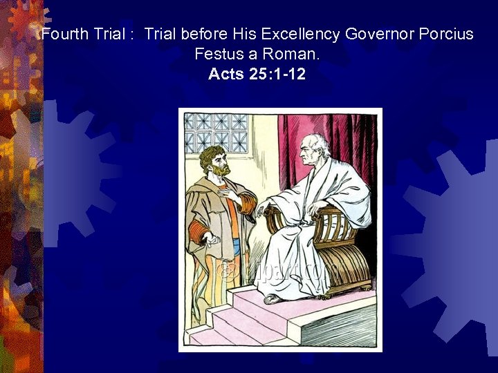 Fourth Trial : Trial before His Excellency Governor Porcius Festus a Roman. Acts 25: