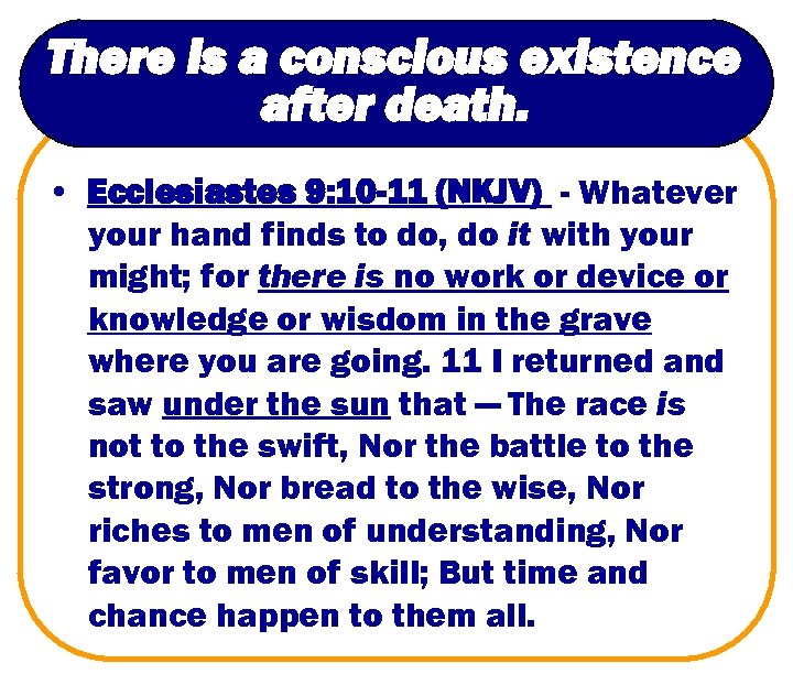 There is a conscious existence after death. • Ecclesiastes 9: 10 -11 (NKJV) -