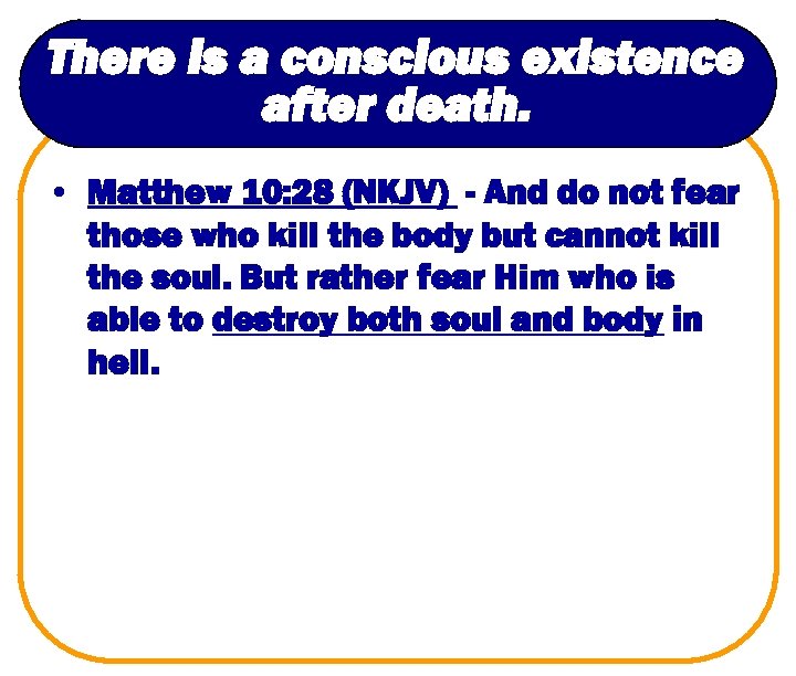 There is a conscious existence after death. • Matthew 10: 28 (NKJV) - And