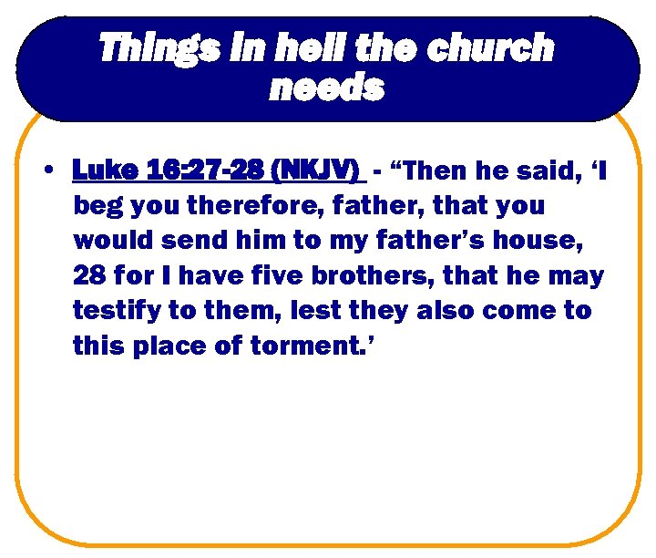 Things in hell the church needs • Luke 16: 27 -28 (NKJV) - “Then