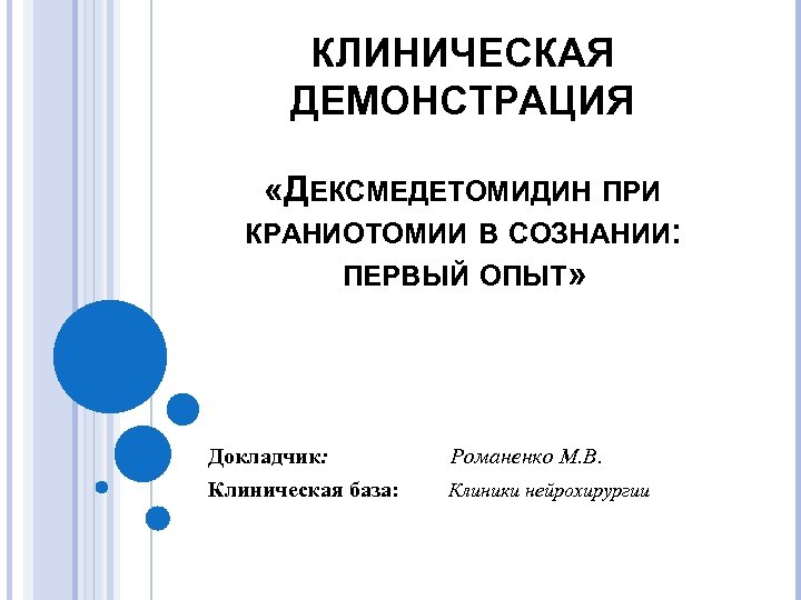 КЛИНИЧЕСКАЯ ДЕМОНСТРАЦИЯ «ДЕКСМЕДЕТОМИДИН ПРИ КРАНИОТОМИИ В СОЗНАНИИ: ПЕРВЫЙ ОПЫТ» Докладчик: Клиническая база: Романенко М.