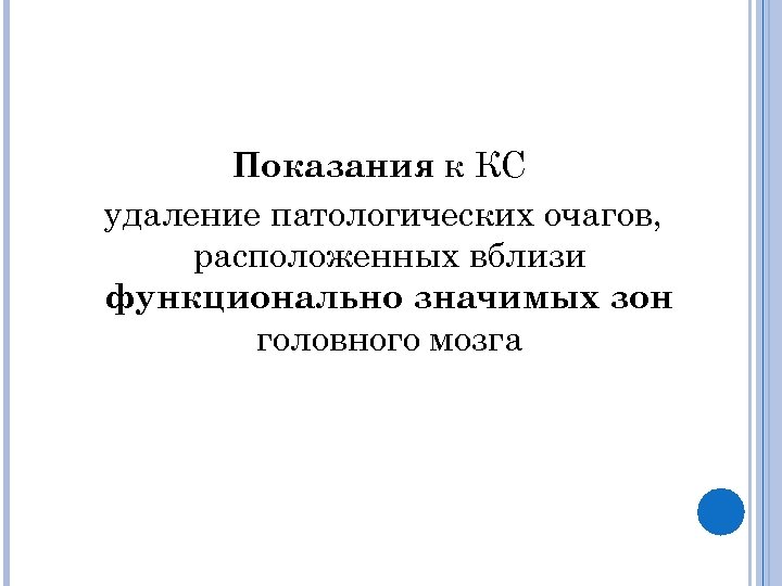 Показания к КС удаление патологических очагов, расположенных вблизи функционально значимых зон головного мозга 
