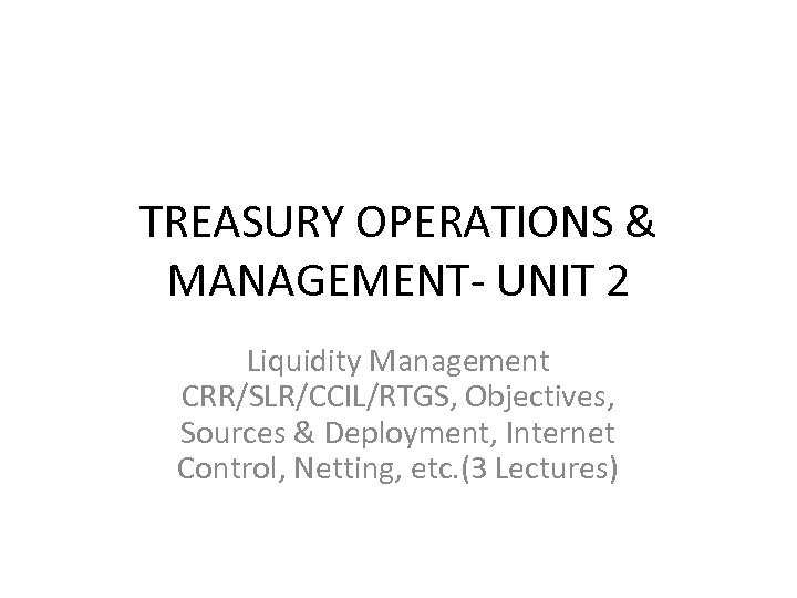 TREASURY OPERATIONS & MANAGEMENT- UNIT 2 Liquidity Management CRR/SLR/CCIL/RTGS, Objectives, Sources & Deployment, Internet