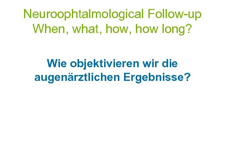 Neuroophtalmological Follow-up When, what, how long? Wie objektivieren wir die augenärztlichen Ergebnisse? 