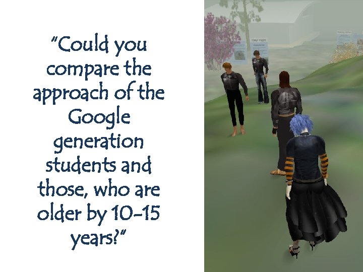 “Could you compare the approach of the Google generation students and those, who are
