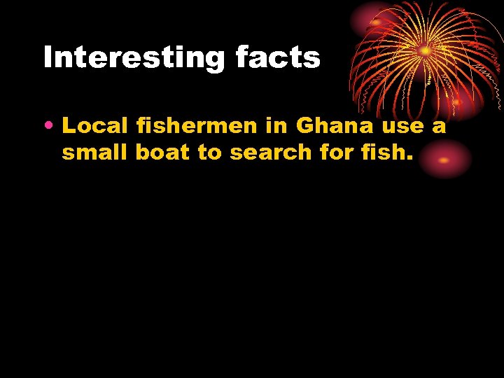 lnteresting facts • Local fishermen in Ghana use a small boat to search for