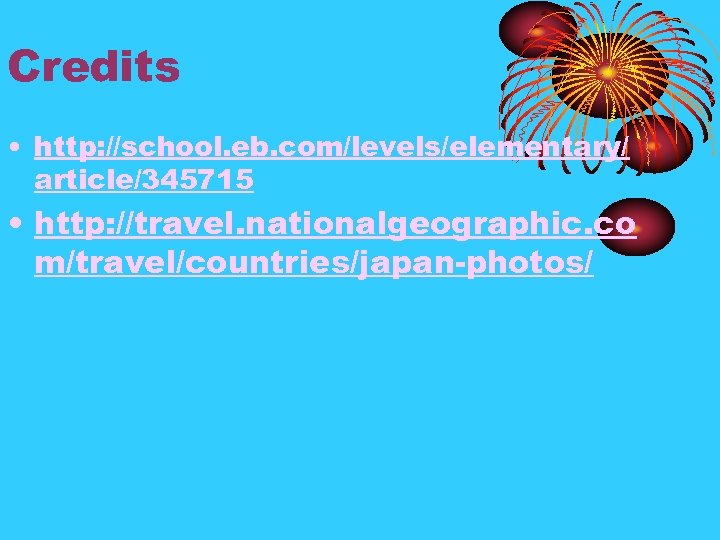 Credits • http: //school. eb. com/levels/elementary/ article/345715 • http: //travel. nationalgeographic. co m/travel/countries/japan-photos/ 