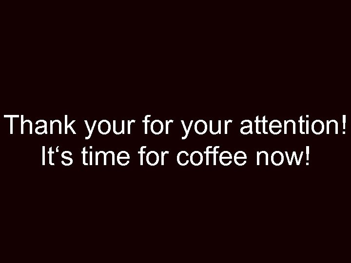 Thank your for your attention! It‘s time for coffee now! 