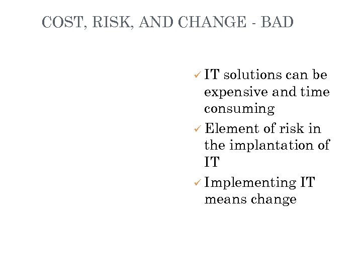 COST, RISK, AND CHANGE - BAD ü IT solutions can be expensive and time