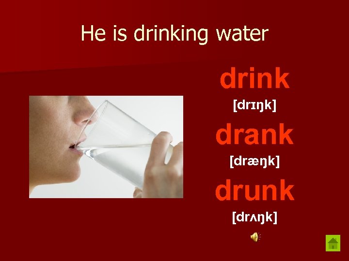 He is drinking water drink [drɪŋk] drank [dræŋk] drunk [drʌŋk] 
