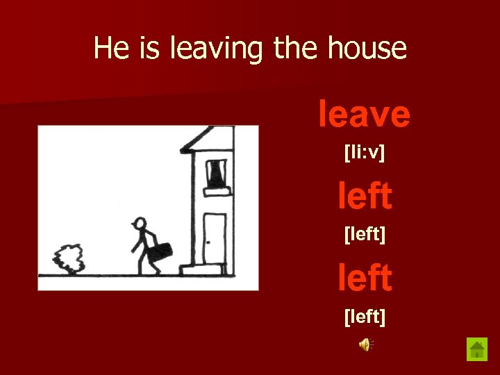 He is leaving the house leave [li: v] left [left] 