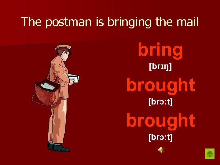 The postman is bringing the mail bring [brɪŋ] brought [brɔ: t] 