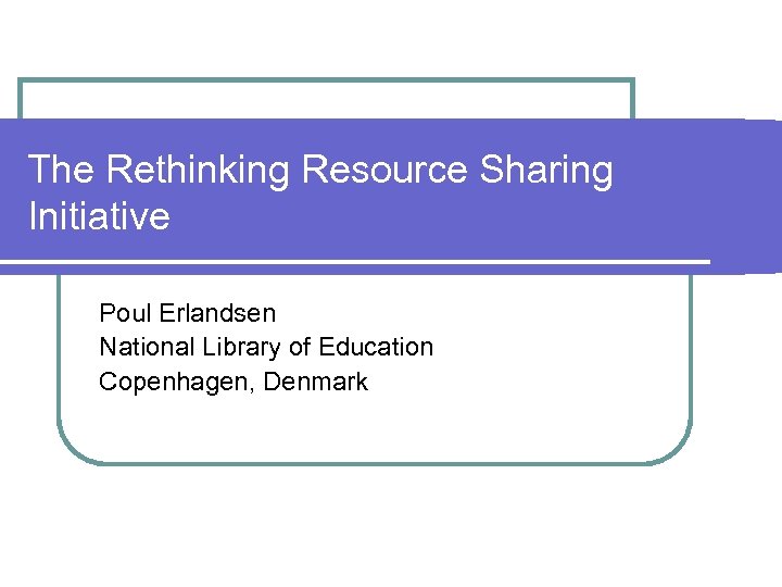 The Rethinking Resource Sharing Initiative Poul Erlandsen National Library of Education Copenhagen, Denmark 