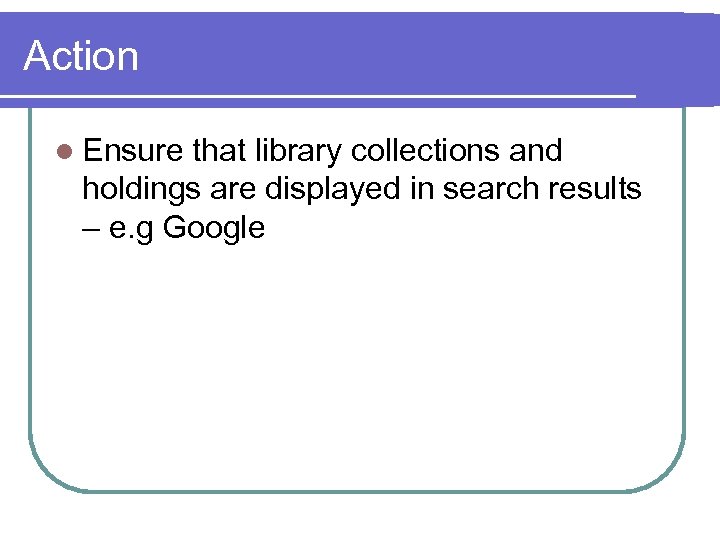 Action l Ensure that library collections and holdings are displayed in search results –