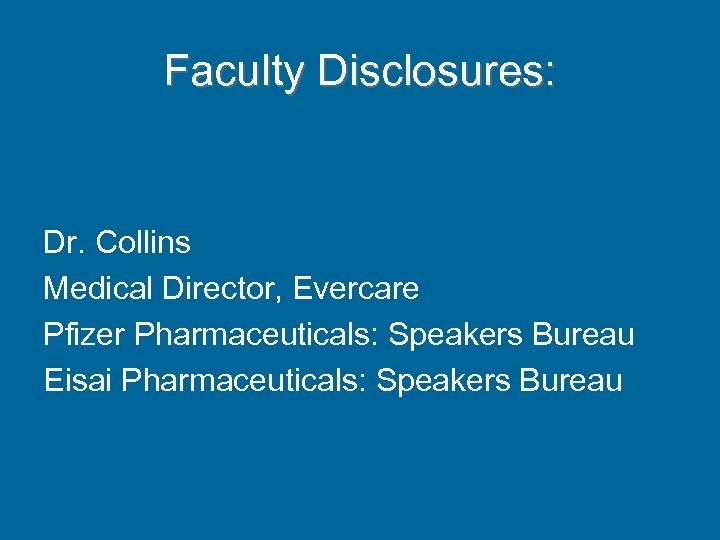 Faculty Disclosures: Dr. Collins Medical Director, Evercare Pfizer Pharmaceuticals: Speakers Bureau Eisai Pharmaceuticals: Speakers