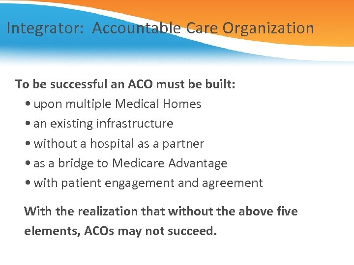 Integrator: Accountable Care Organization To be successful an ACO must be built: • upon