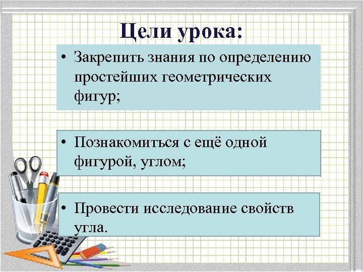 Цели урока: • Закрепить знания по определению простейших геометрических фигур; • Познакомиться с ещё