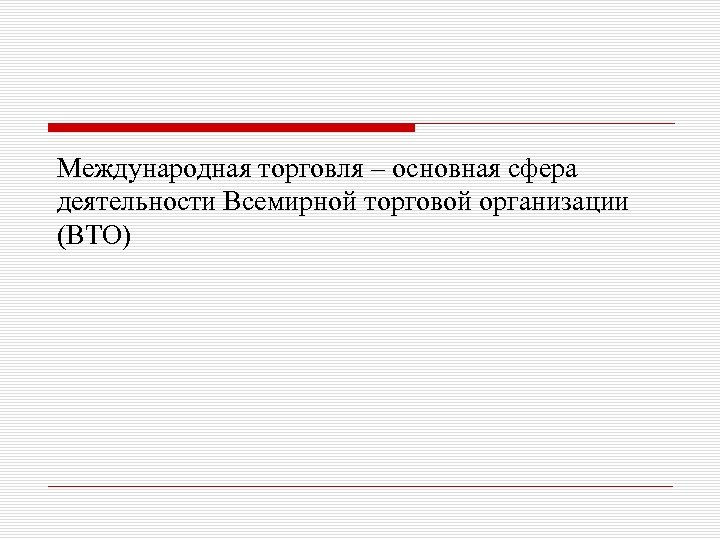 Международная торговля – основная сфера деятельности Всемирной торговой организации (ВТО) 