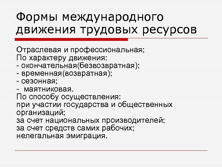 Формы международного движения трудовых ресурсов Отраслевая и профессиональная; По характеру движения: окончательная(безвозвратная); временная(возвратная); сезонная;