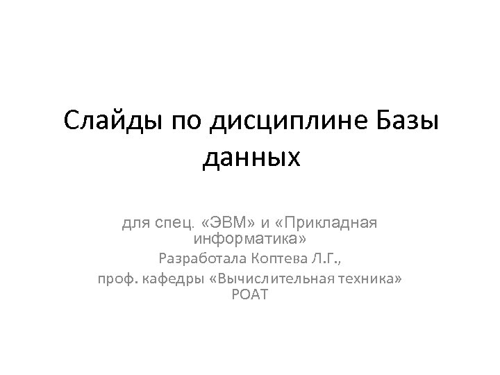 Слайды по дисциплине Базы данных для спец. «ЭВМ» и «Прикладная информатика» Разработала Коптева Л.