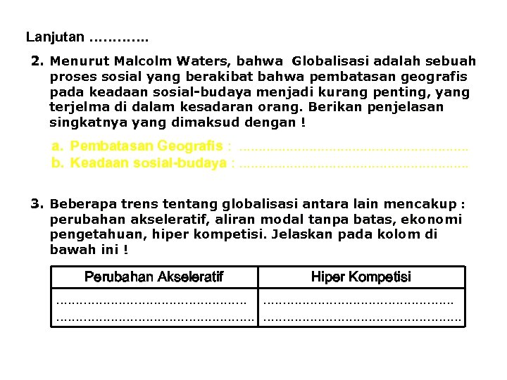 Lanjutan …………. 2. Menurut Malcolm Waters, bahwa Globalisasi adalah sebuah proses sosial yang berakibat