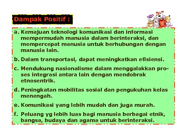 Dampak Positif : a. Kemajuan teknologi komunikasi dan informasi mempermudah manusia dalam berinteraksi, dan