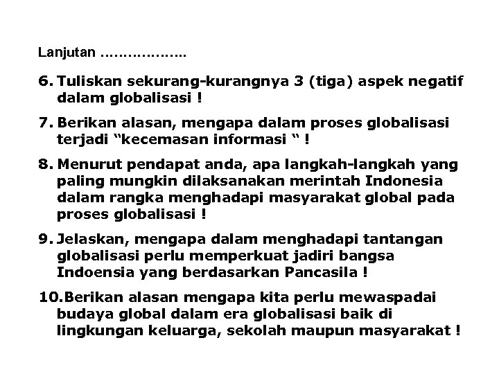 Lanjutan ………………. 6. Tuliskan sekurang-kurangnya 3 (tiga) aspek negatif dalam globalisasi ! 7. Berikan