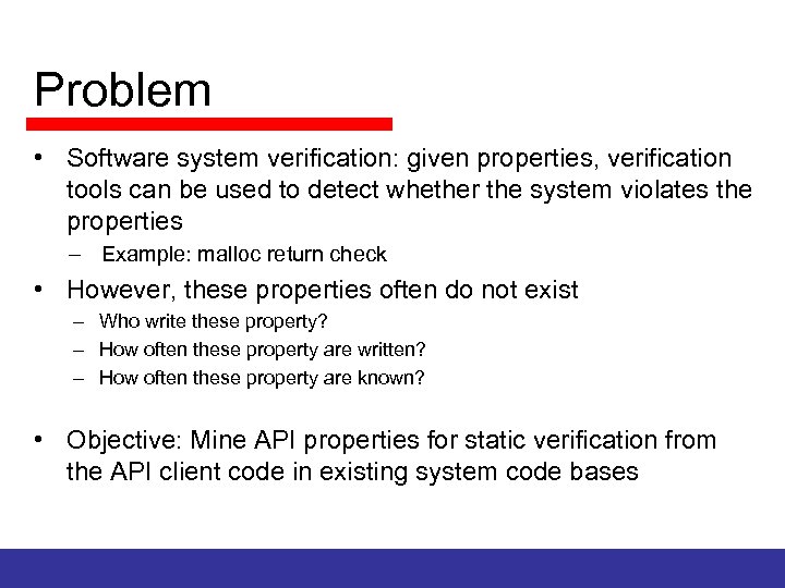 Problem • Software system verification: given properties, verification tools can be used to detect
